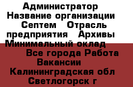 Администратор › Название организации ­ Септем › Отрасль предприятия ­ Архивы › Минимальный оклад ­ 25 000 - Все города Работа » Вакансии   . Калининградская обл.,Светлогорск г.